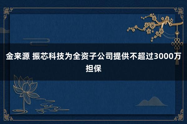 金来源 振芯科技为全资子公司提供不超过3000万担保