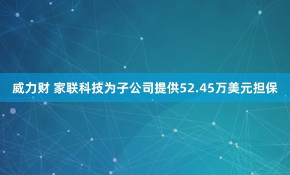 威力财 家联科技为子公司提供52.45万美元担保