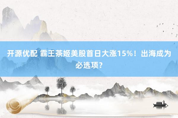 开源优配 霸王茶姬美股首日大涨15%！出海成为必选项？