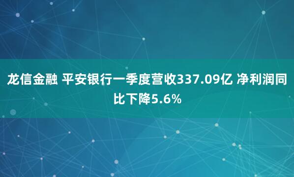 龙信金融 平安银行一季度营收337.09亿 净利润同比下降5.6%