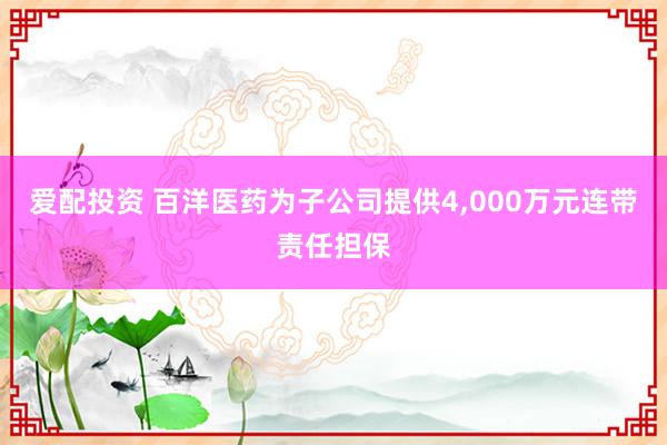 爱配投资 百洋医药为子公司提供4,000万元连带责任担保