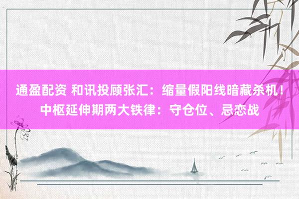 通盈配资 和讯投顾张汇：缩量假阳线暗藏杀机！中枢延伸期两大铁律：守仓位、忌恋战