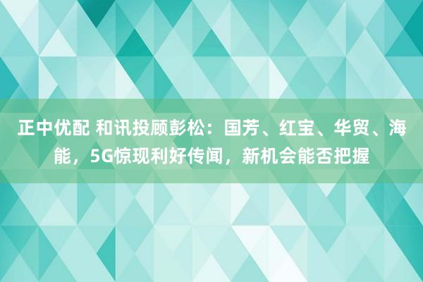 正中优配 和讯投顾彭松：国芳、红宝、华贸、海能，5G惊现利好传闻，新机会能否把握
