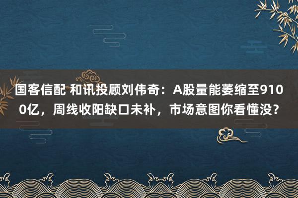 国客信配 和讯投顾刘伟奇：A股量能萎缩至9100亿，周线收阳缺口未补，市场意图你看懂没？