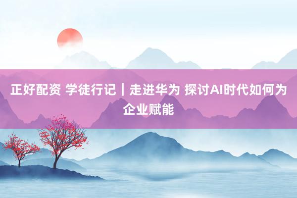 正好配资 学徒行记｜走进华为 探讨AI时代如何为企业赋能