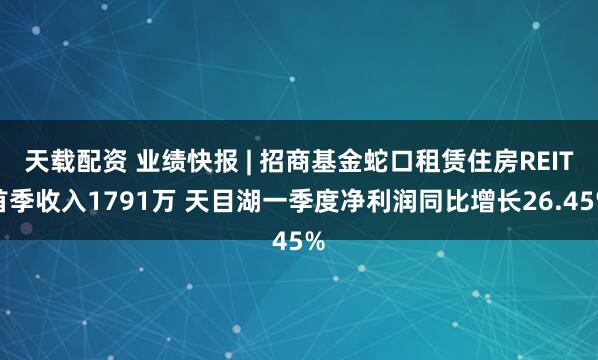 天载配资 业绩快报 | 招商基金蛇口租赁住房REIT首季收入1791万 天目湖一季度净利润同比增长26.45%