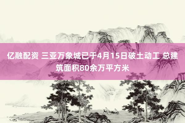 亿融配资 三亚万象城已于4月15日破土动工 总建筑面积80余万平方米