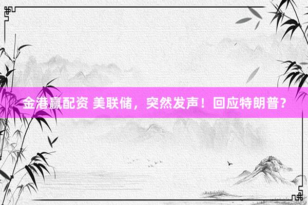 金港赢配资 美联储，突然发声！回应特朗普？