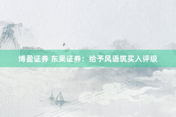 博盈证券 东吴证券：给予风语筑买入评级