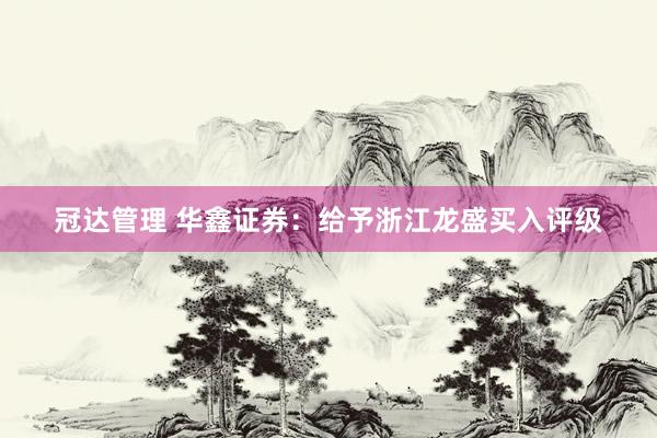 冠达管理 华鑫证券：给予浙江龙盛买入评级