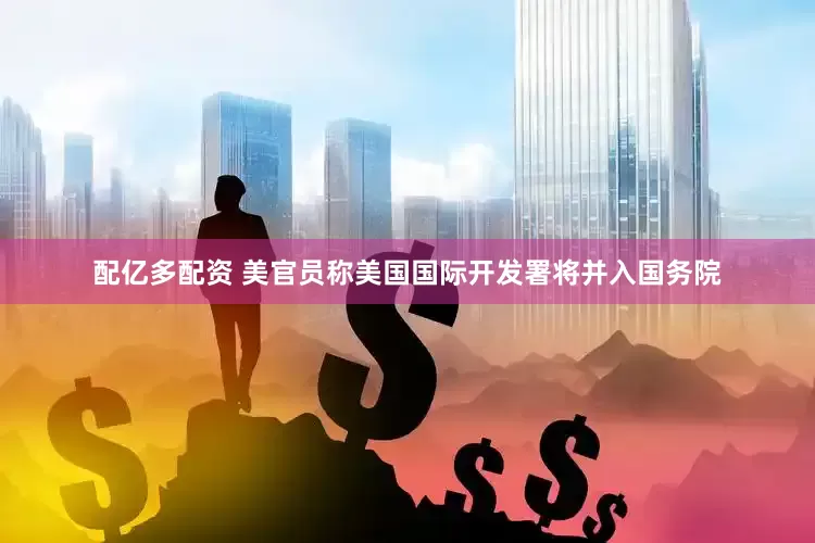 配亿多配资 美官员称美国国际开发署将并入国务院