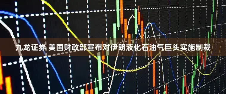 九龙证券 美国财政部宣布对伊朗液化石油气巨头实施制裁