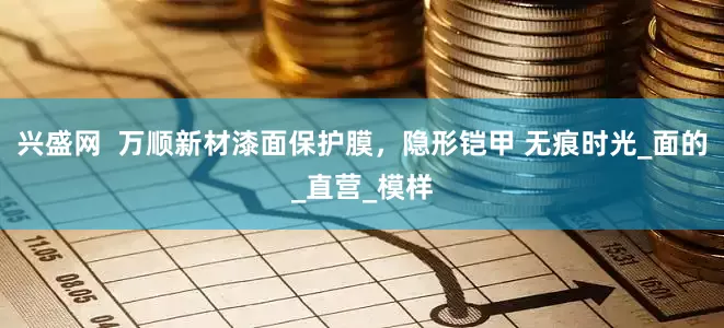 兴盛网  万顺新材漆面保护膜，隐形铠甲 无痕时光_面的_直营_模样