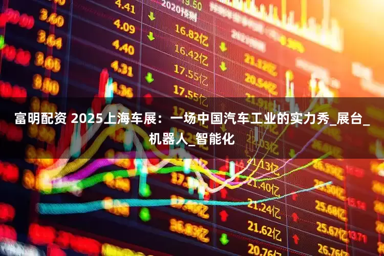 富明配资 2025上海车展：一场中国汽车工业的实力秀_展台_机器人_智能化