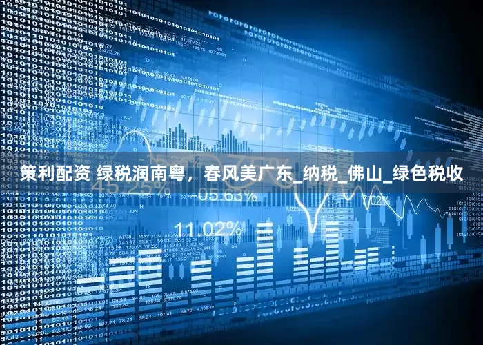 策利配资 绿税润南粤，春风美广东_纳税_佛山_绿色税收