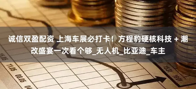诚信双盈配资 上海车展必打卡！方程豹硬核科技 + 潮改盛宴一次看个够_无人机_比亚迪_车主
