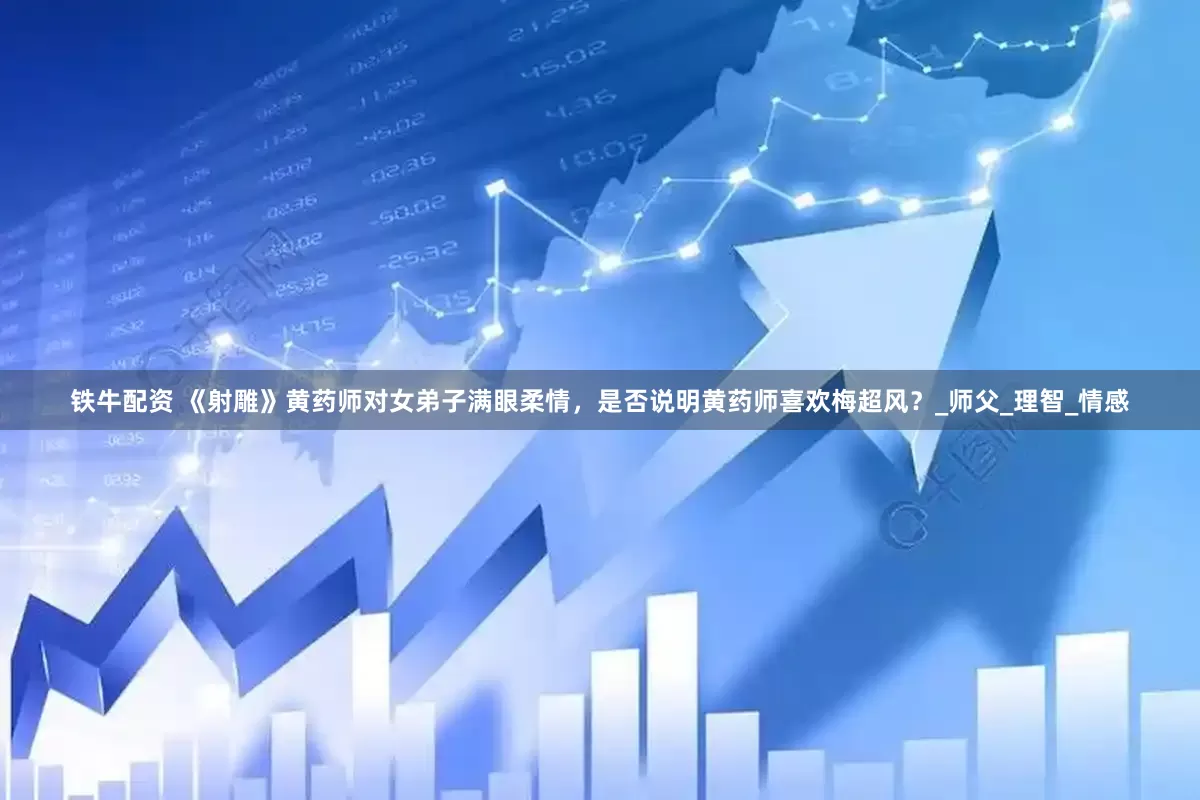 铁牛配资 《射雕》黄药师对女弟子满眼柔情，是否说明黄药师喜欢梅超风？_师父_理智_情感