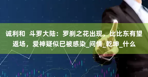 诚利和  斗罗大陆：罗刹之花出现，比比东有望返场，爱神疑似已被感染_问情_乾坤_什么