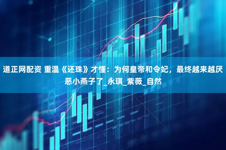 道正网配资 重温《还珠》才懂：为何皇帝和令妃，最终越来越厌恶小燕子了_永琪_紫薇_自然