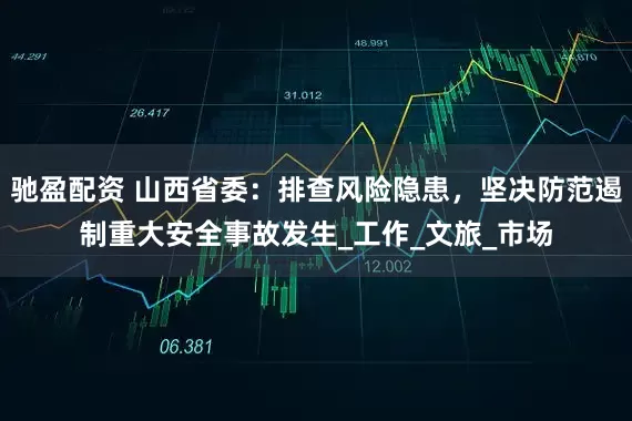 驰盈配资 山西省委：排查风险隐患，坚决防范遏制重大安全事故发生_工作_文旅_市场