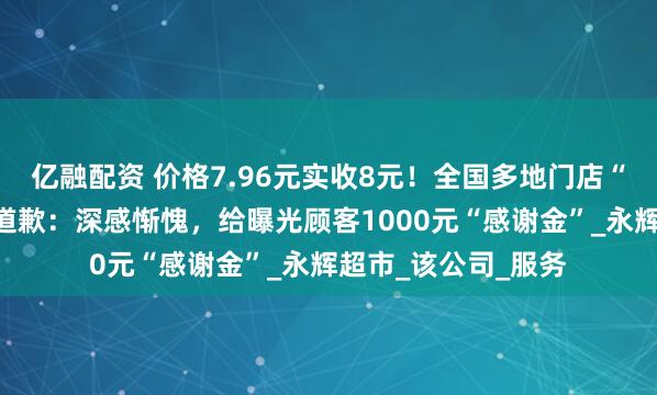 亿融配资 价格7.96元实收8元！全国多地门店“反向抹零”，永辉道歉：深感惭愧，给曝光顾客1000元“感谢金”_永辉超市_该公司_服务
