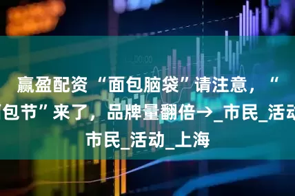 赢盈配资 “面包脑袋”请注意，“真香面包节”来了，品牌量翻倍→_市民_活动_上海