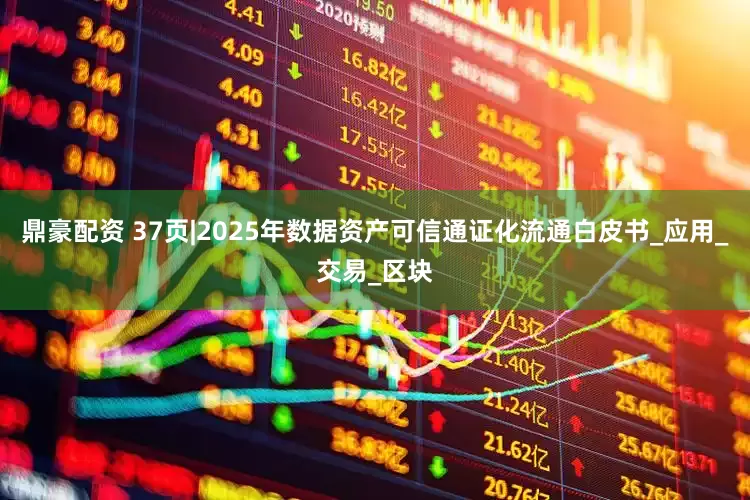 鼎豪配资 37页|2025年数据资产可信通证化流通白皮书_应用_交易_区块