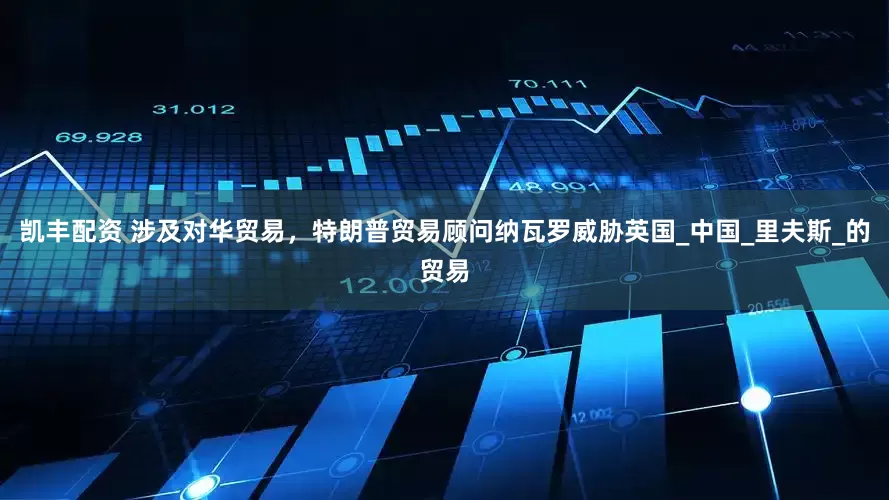凯丰配资 涉及对华贸易，特朗普贸易顾问纳瓦罗威胁英国_中国_里夫斯_的贸易