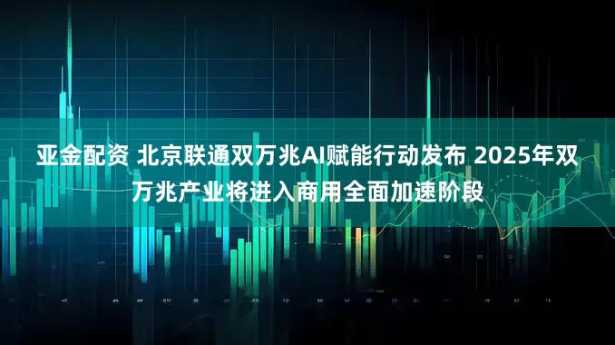 亚金配资 北京联通双万兆AI赋能行动发布 2025年双万兆产业将进入商用全面加速阶段