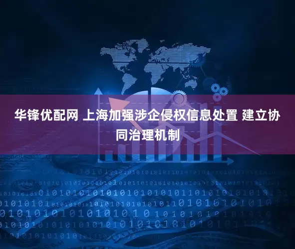 华锋优配网 上海加强涉企侵权信息处置 建立协同治理机制