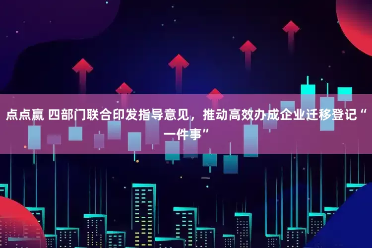 点点赢 四部门联合印发指导意见，推动高效办成企业迁移登记“一件事”