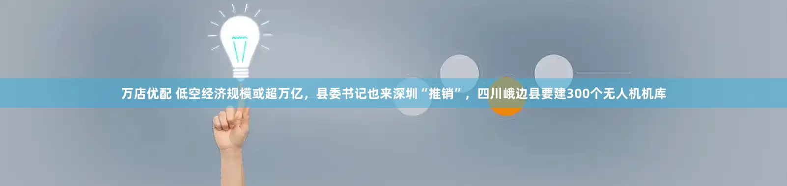 万店优配 低空经济规模或超万亿，县委书记也来深圳“推销”，四川峨边县要建300个无人机机库