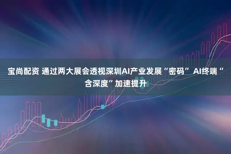 宝尚配资 通过两大展会透视深圳AI产业发展“密码” AI终端“含深度”加速提升