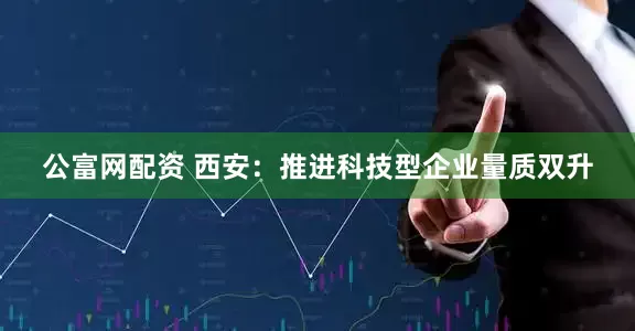 公富网配资 西安：推进科技型企业量质双升