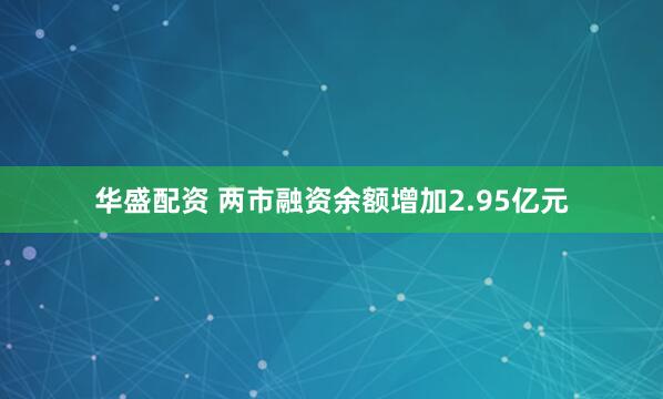 华盛配资 两市融资余额增加2.95亿元