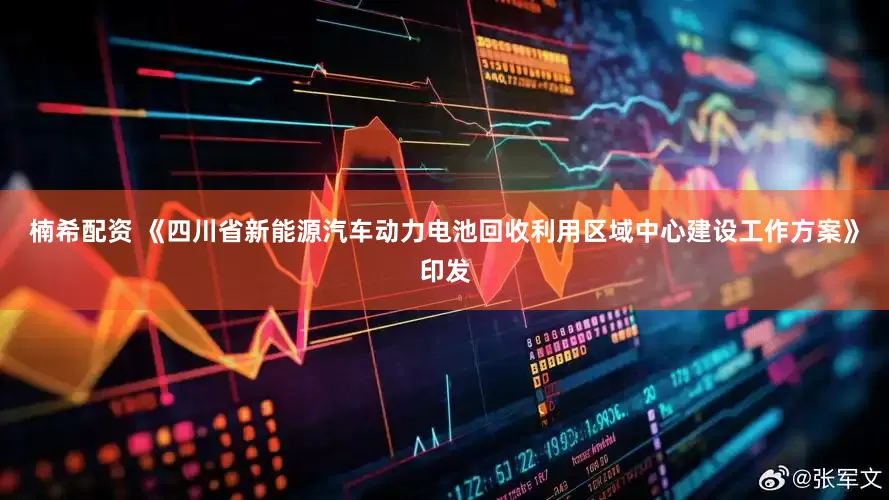 楠希配资 《四川省新能源汽车动力电池回收利用区域中心建设工作方案》印发