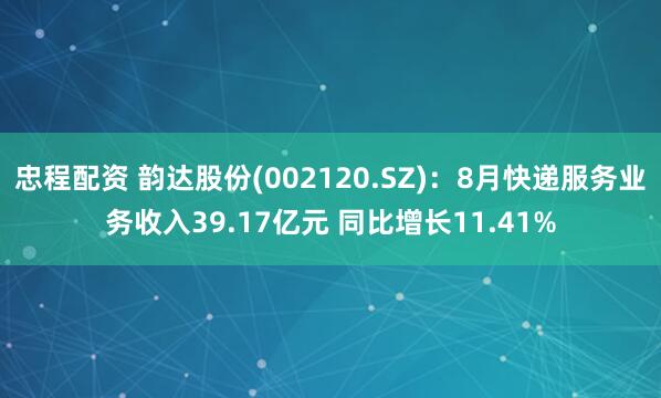 忠程配资 韵达股份(002120.SZ)：8月快递服务业务收入39.17亿元 同比增长11.41%