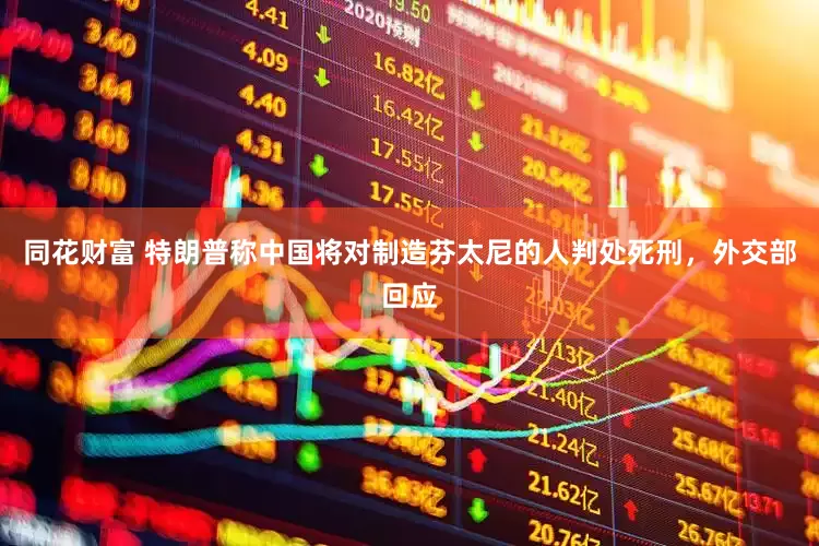 同花财富 特朗普称中国将对制造芬太尼的人判处死刑，外交部回应