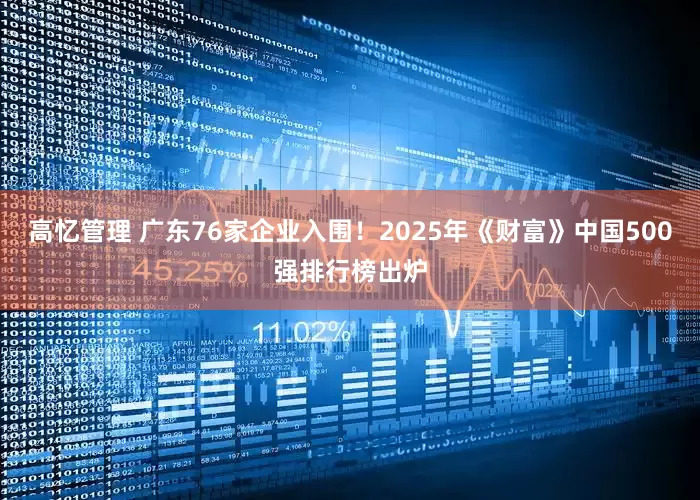 高忆管理 广东76家企业入围！2025年《财富》中国500强排行榜出炉
