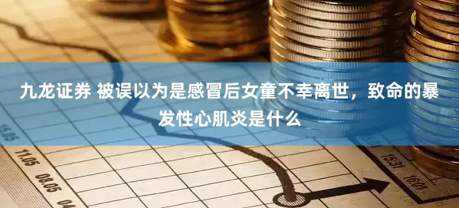 九龙证券 被误以为是感冒后女童不幸离世，致命的暴发性心肌炎是什么