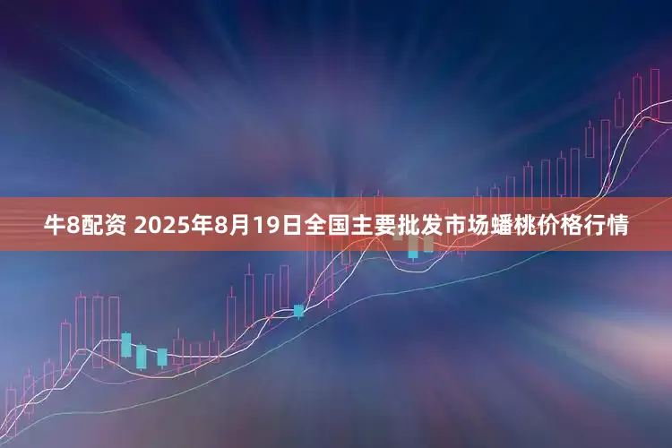 牛8配资 2025年8月19日全国主要批发市场蟠桃价格行情