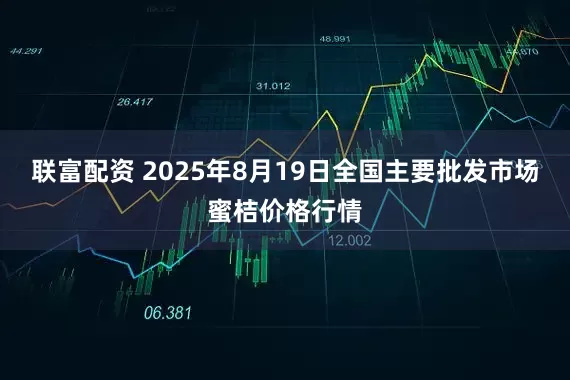 联富配资 2025年8月19日全国主要批发市场蜜桔价格行情