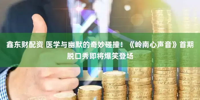鑫东财配资 医学与幽默的奇妙碰撞！《岭南心声音》首期脱口秀即将爆笑登场