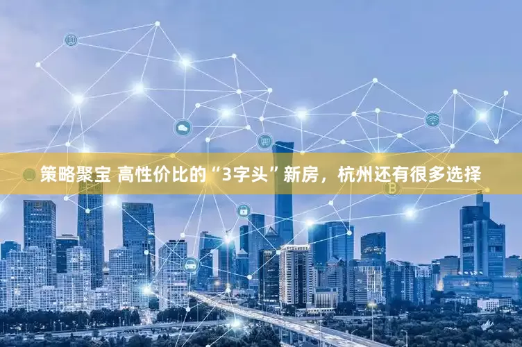 策略聚宝 高性价比的“3字头”新房，杭州还有很多选择