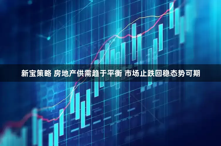 新宝策略 房地产供需趋于平衡 市场止跌回稳态势可期
