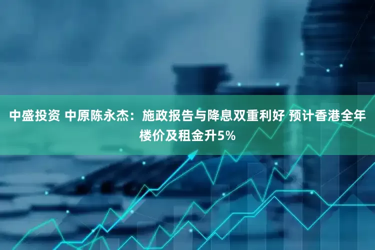 中盛投资 中原陈永杰：施政报告与降息双重利好 预计香港全年楼价及租金升5%