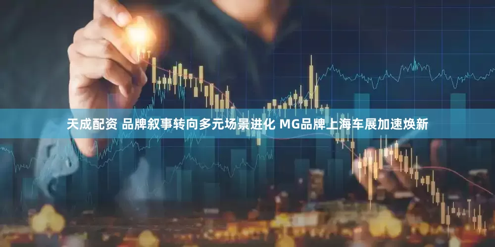 天成配资 品牌叙事转向多元场景进化 MG品牌上海车展加速焕新