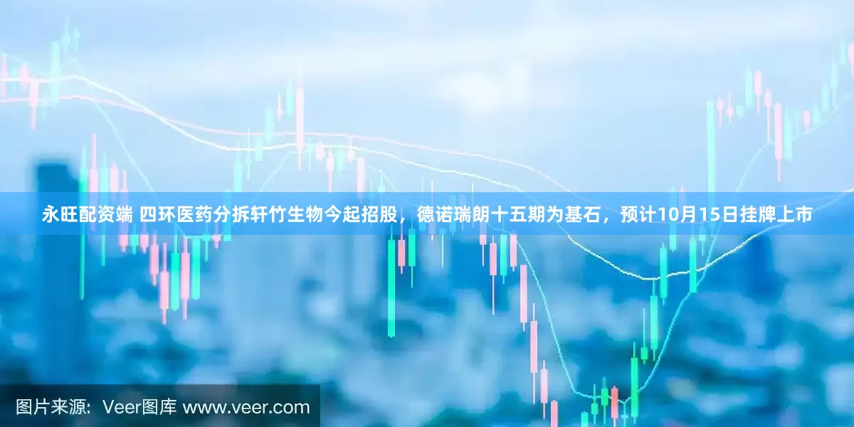 永旺配资端 四环医药分拆轩竹生物今起招股，德诺瑞朗十五期为基石，预计10月15日挂牌上市