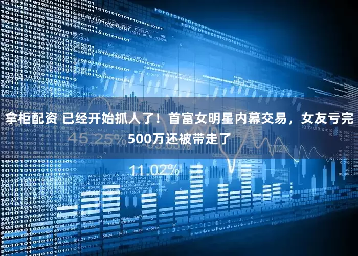 拿柜配资 已经开始抓人了！首富女明星内幕交易，女友亏完500万还被带走了