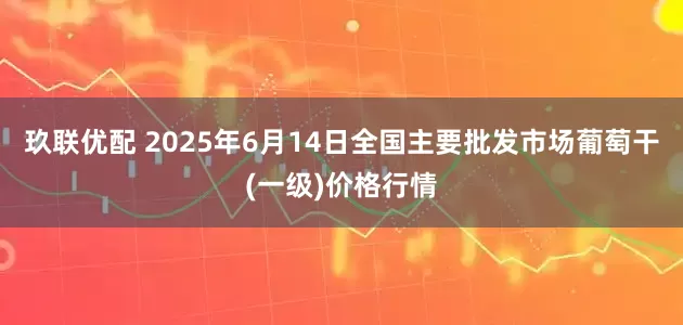 玖联优配 2025年6月14日全国主要批发市场葡萄干(一级)价格行情